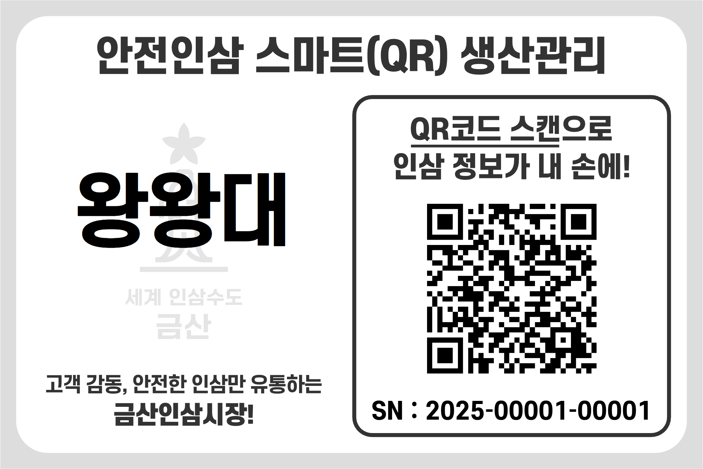 
						'안전인삼 스마트(QR) 생산관리' 시스템 정보

						'왕왕대'라는 명칭과 'QR코드 스캔으로 인삼 정보가 내 손에!'라는 설명이 있으며,
						하단에 일련번호 SN 시리얼 번호가 기재되어 있습니다.
						이 카드는 소비자가 QR코드 스캔을 통해서 생산자 실명제 정보를 확인 할 수 있습니다.
					
